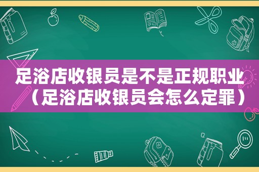 足浴店收銀員是不是正規(guī)職業(yè)（足浴店收銀員會(huì)怎么定罪）