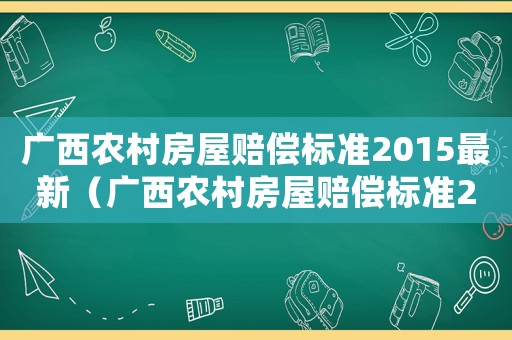 廣西農(nóng)村房屋賠償標(biāo)準(zhǔn)2015最新（廣西農(nóng)村房屋賠償標(biāo)準(zhǔn)2015）