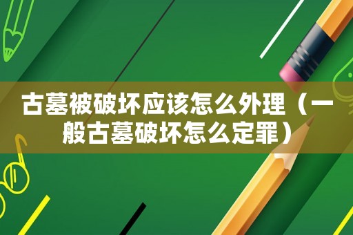 古墓被破壞應(yīng)該怎么外理（一般古墓破壞怎么定罪）