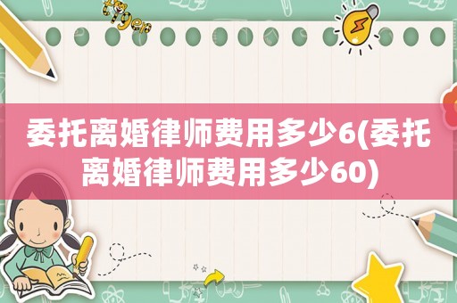 委托離婚律師費(fèi)用多少6(委托離婚律師費(fèi)用多少60)