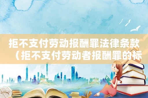 拒不支付勞動報酬罪法律條款（拒不支付勞動者報酬罪的標(biāo)準(zhǔn)）