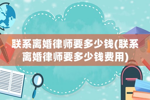 聯(lián)系離婚律師要多少錢(聯(lián)系離婚律師要多少錢費用)
