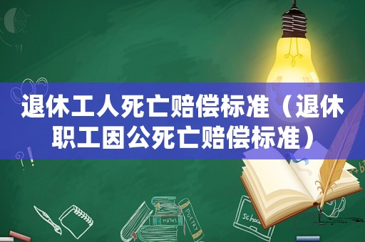 退休工人死亡賠償標(biāo)準(zhǔn)（退休職工因公死亡賠償標(biāo)準(zhǔn)）