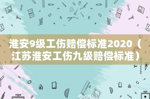 淮安9級(jí)工傷賠償標(biāo)準(zhǔn)2020（江蘇淮安工傷九級(jí)賠償標(biāo)準(zhǔn)）