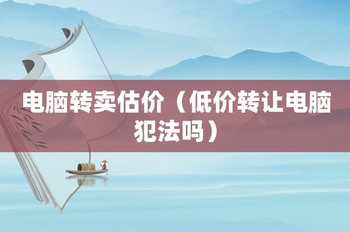 電腦轉賣估價（低價轉讓電腦犯法嗎）