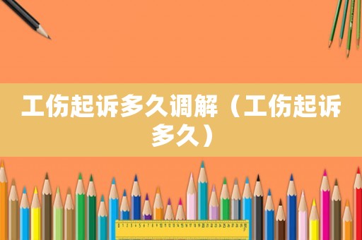工傷起訴多久調(diào)解（工傷起訴多久）