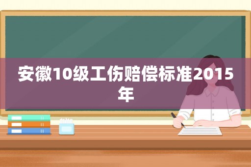 安徽10級(jí)工傷賠償標(biāo)準(zhǔn)2015年