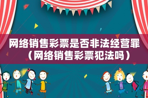 網(wǎng)絡(luò)銷(xiāo)售彩票是否非法經(jīng)營(yíng)罪（網(wǎng)絡(luò)銷(xiāo)售彩票犯法嗎）