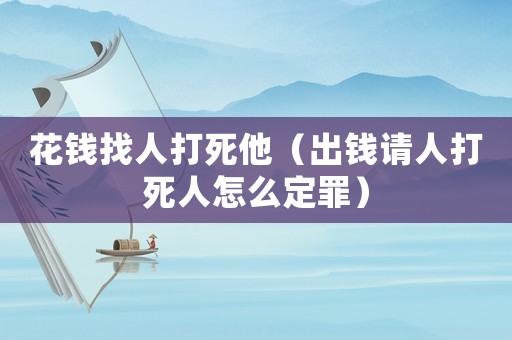 花錢找人打死他（出錢請(qǐng)人打死人怎么定罪）