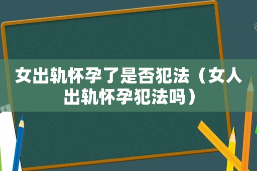 女出軌懷孕了是否犯法（女人出軌懷孕犯法嗎）
