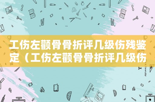 工傷左顴骨骨折評幾級傷殘鑒定（工傷左顴骨骨折評幾級傷殘）