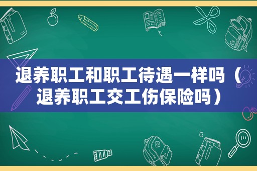 退養(yǎng)職工和職工待遇一樣嗎（退養(yǎng)職工交工傷保險嗎）
