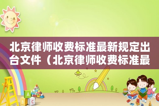 北京律師收費(fèi)標(biāo)準(zhǔn)最新規(guī)定出臺(tái)文件（北京律師收費(fèi)標(biāo)準(zhǔn)最新規(guī)定出臺(tái)）