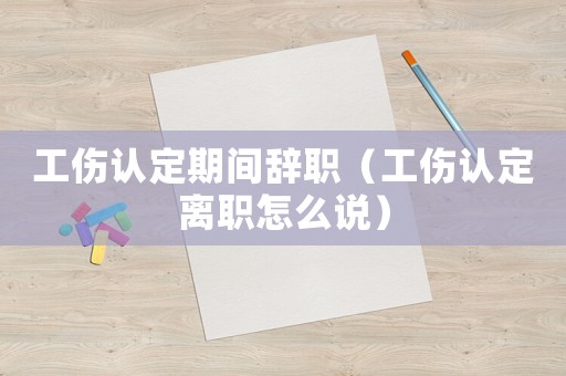 工傷認(rèn)定期間辭職（工傷認(rèn)定離職怎么說）