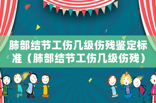 肺部結節(jié)工傷幾級傷殘鑒定標準（肺部結節(jié)工傷幾級傷殘）