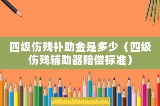 四級傷殘補(bǔ)助金是多少（四級傷殘輔助器賠償標(biāo)準(zhǔn)）