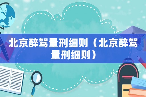 北京醉駕量刑細(xì)則（北京醉駕量刑細(xì)則）