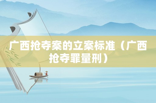 廣西搶奪案的立案標(biāo)準(zhǔn)（廣西搶奪罪量刑）