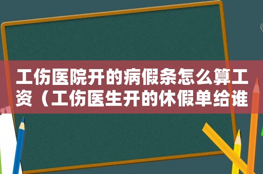 工傷醫(yī)院開的病假條怎么算工資（工傷醫(yī)生開的休假單給誰）