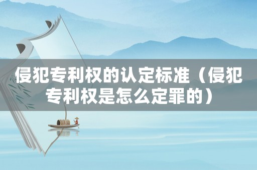 侵犯專利權(quán)的認(rèn)定標(biāo)準(zhǔn)（侵犯專利權(quán)是怎么定罪的）