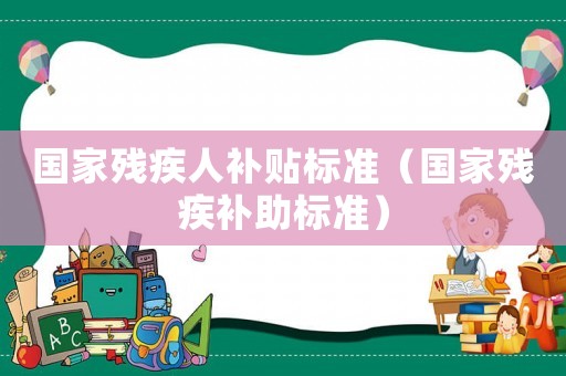 國(guó)家殘疾人補(bǔ)貼標(biāo)準(zhǔn)（國(guó)家殘疾補(bǔ)助標(biāo)準(zhǔn)）