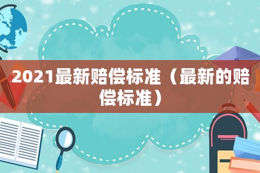 2021最新賠償標(biāo)準(zhǔn)（最新的賠償標(biāo)準(zhǔn)）