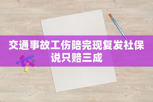 交通事故工傷陪完現(xiàn)復(fù)發(fā)社保說只賠三成