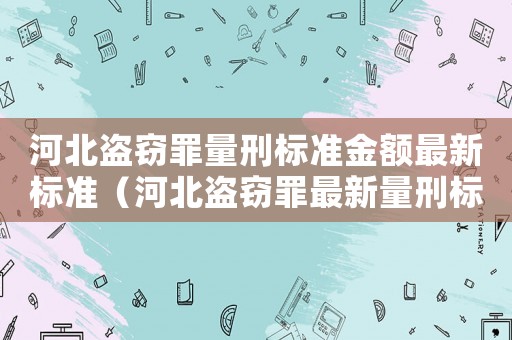 河北盜竊罪量刑標(biāo)準(zhǔn)金額最新標(biāo)準(zhǔn)（河北盜竊罪最新量刑標(biāo)準(zhǔn)）