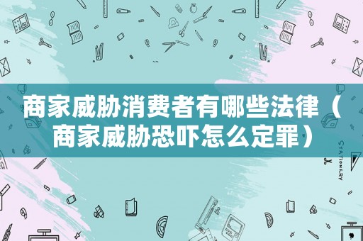 商家威脅消費(fèi)者有哪些法律（商家威脅恐嚇怎么定罪）
