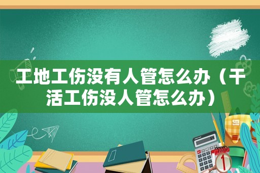 工地工傷沒(méi)有人管怎么辦（干活工傷沒(méi)人管怎么辦）