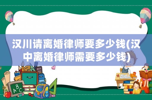 漢川請離婚律師要多少錢(漢中離婚律師需要多少錢)