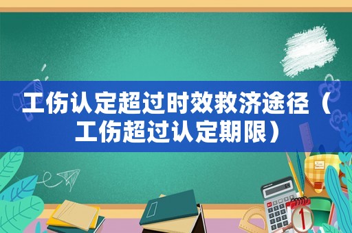 工傷認定超過時效救濟途徑（工傷超過認定期限）