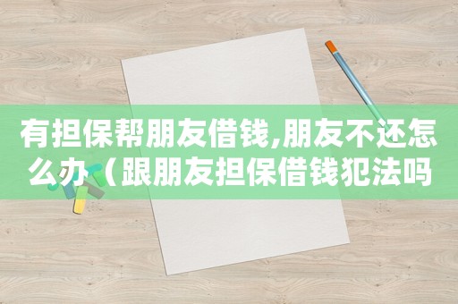 有擔(dān)保幫朋友借錢,朋友不還怎么辦（跟朋友擔(dān)保借錢犯法嗎）