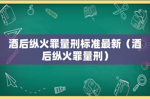 酒后縱火罪量刑標(biāo)準(zhǔn)最新（酒后縱火罪量刑）