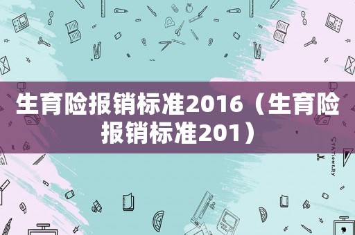 生育險(xiǎn)報(bào)銷標(biāo)準(zhǔn)2016（生育險(xiǎn)報(bào)銷標(biāo)準(zhǔn)201）