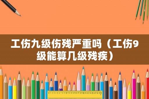 工傷九級傷殘嚴(yán)重嗎（工傷9級能算幾級殘疾）