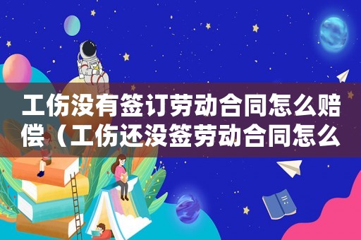 工傷沒有簽訂勞動(dòng)合同怎么賠償（工傷還沒簽勞動(dòng)合同怎么辦）