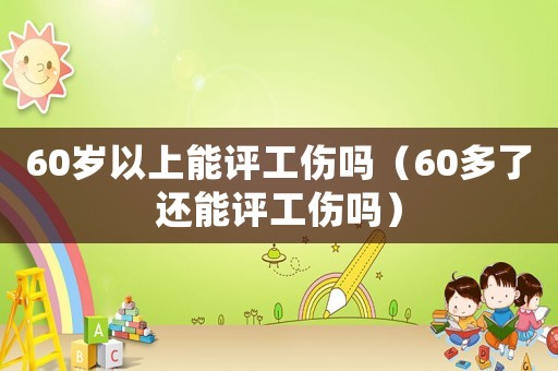 60歲以上能評(píng)工傷嗎（60多了還能評(píng)工傷嗎）