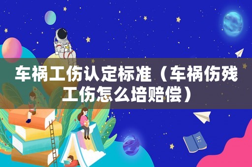 車禍工傷認(rèn)定標(biāo)準(zhǔn)（車禍傷殘工傷怎么培賠償）