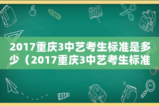 2017重慶3中藝考生標(biāo)準(zhǔn)是多少（2017重慶3中藝考生標(biāo)準(zhǔn)）