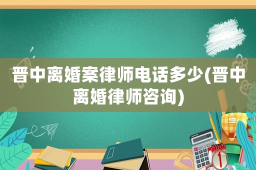 晉中離婚案律師電話多少(晉中離婚律師咨詢)