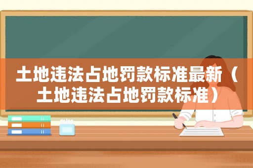 土地違法占地罰款標(biāo)準(zhǔn)最新（土地違法占地罰款標(biāo)準(zhǔn)）