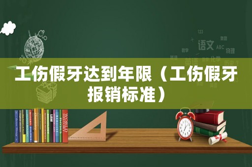 工傷假牙達(dá)到年限（工傷假牙報(bào)銷標(biāo)準(zhǔn)）