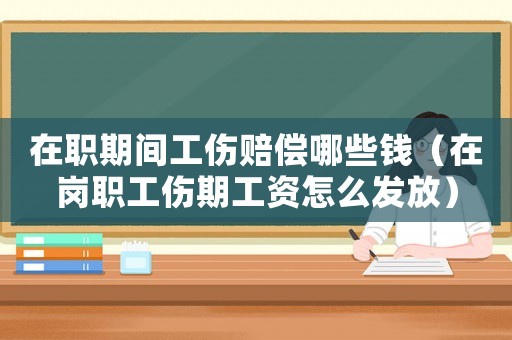 在職期間工傷賠償哪些錢（在崗職工傷期工資怎么發(fā)放）