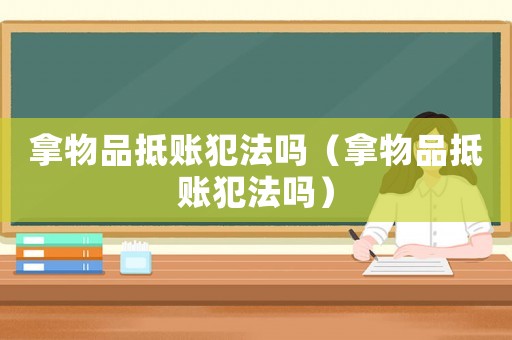 拿物品抵賬犯法嗎（拿物品抵賬犯法嗎）