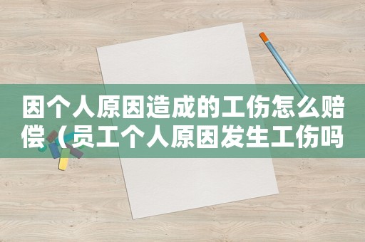 因個人原因造成的工傷怎么賠償（員工個人原因發(fā)生工傷嗎）
