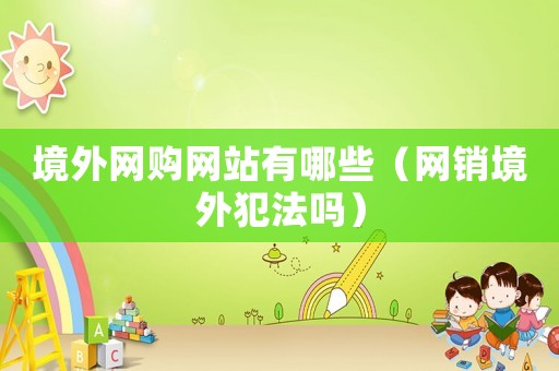 境外網(wǎng)購網(wǎng)站有哪些（網(wǎng)銷境外犯法嗎）