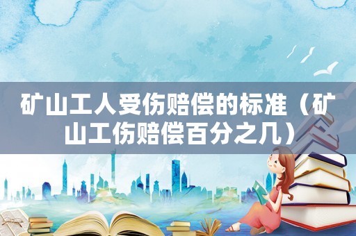 礦山工人受傷賠償?shù)臉?biāo)準(zhǔn)（礦山工傷賠償百分之幾）