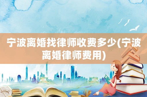 寧波離婚找律師收費(fèi)多少(寧波離婚律師費(fèi)用)