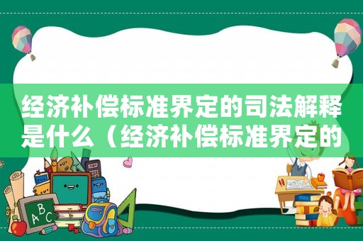 經(jīng)濟(jì)補(bǔ)償標(biāo)準(zhǔn)界定的司法解釋是什么（經(jīng)濟(jì)補(bǔ)償標(biāo)準(zhǔn)界定的司法解釋）